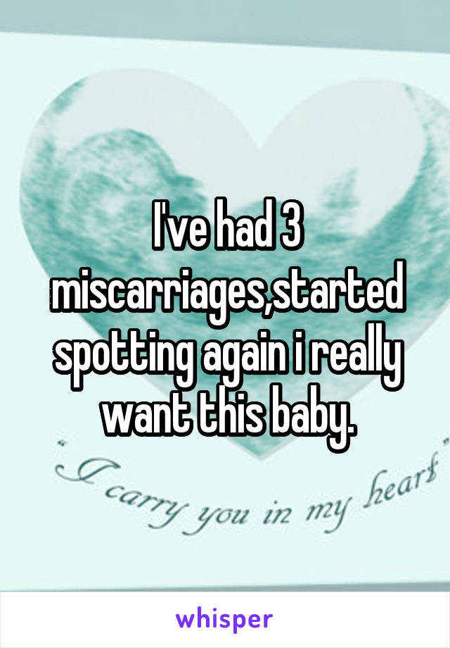 I've had 3 miscarriages,started spotting again i really want this baby.