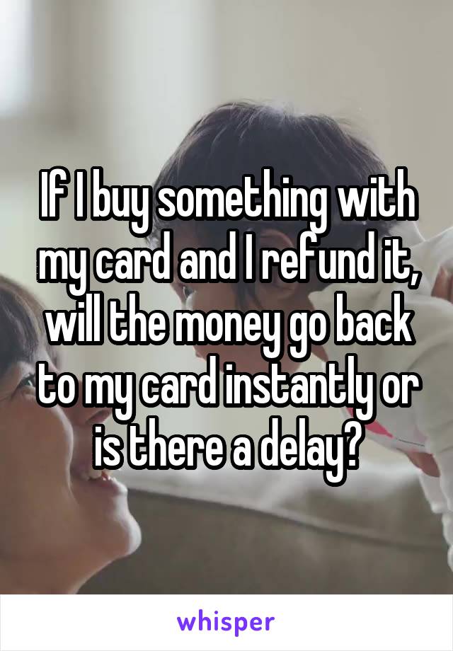 If I buy something with my card and I refund it, will the money go back to my card instantly or is there a delay?