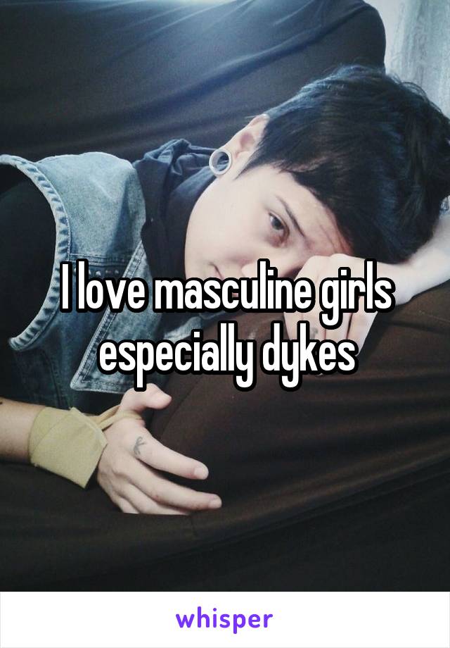 I love masculine girls especially dykes