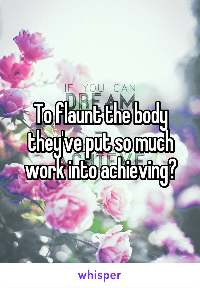 To flaunt the body they've put so much work into achieving?