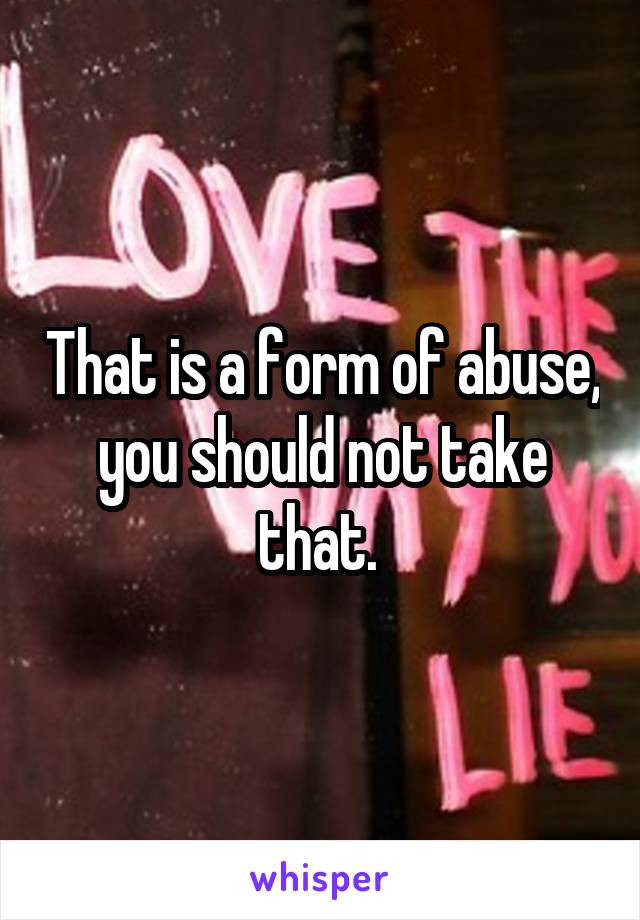 That is a form of abuse, you should not take that. 