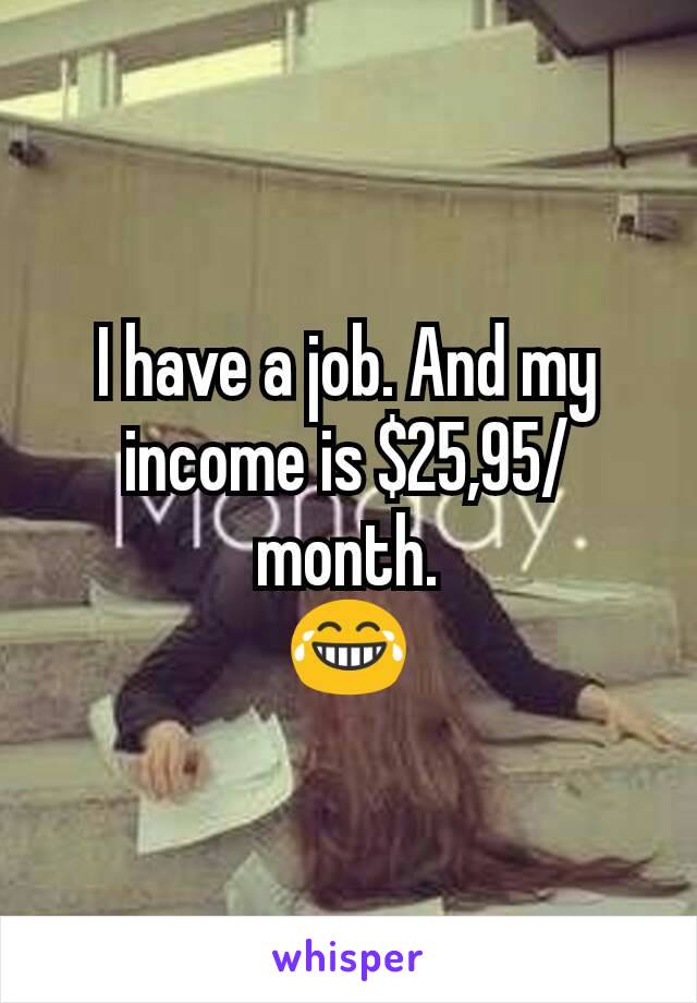 I have a job. And my income is $25,95/month.
😂