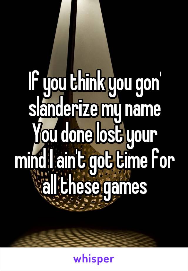If you think you gon' slanderize my name
You done lost your mind I ain't got time for all these games