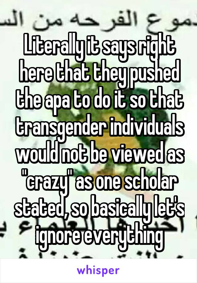 Literally it says right here that they pushed the apa to do it so that transgender individuals would not be viewed as "crazy" as one scholar stated, so basically let's ignore everything