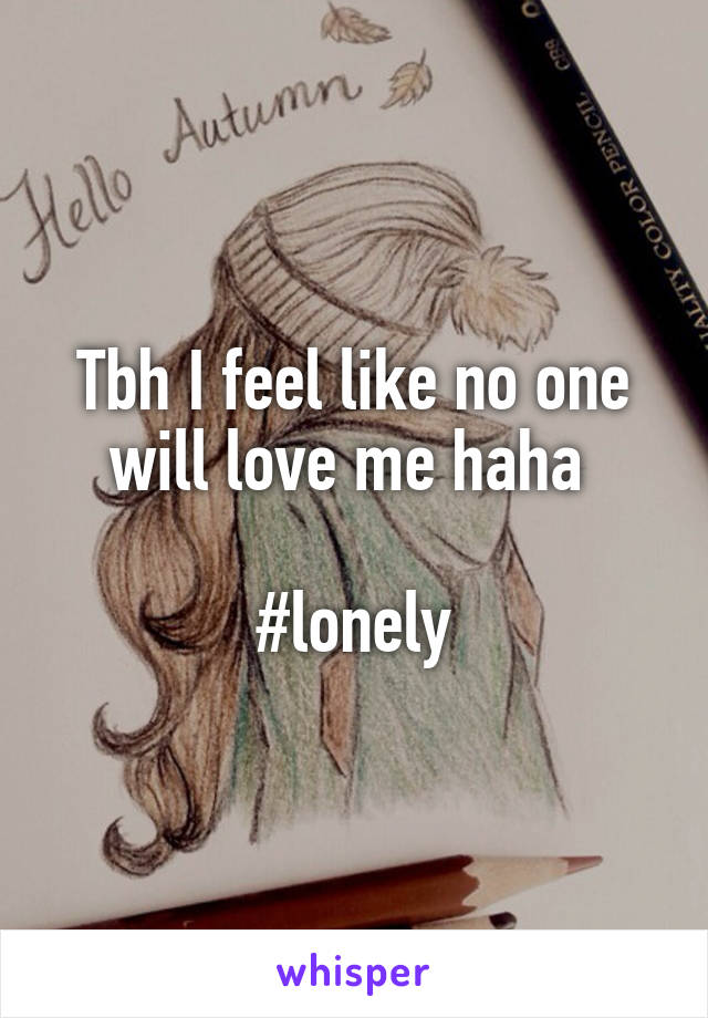 Tbh I feel like no one will love me haha 

#lonely