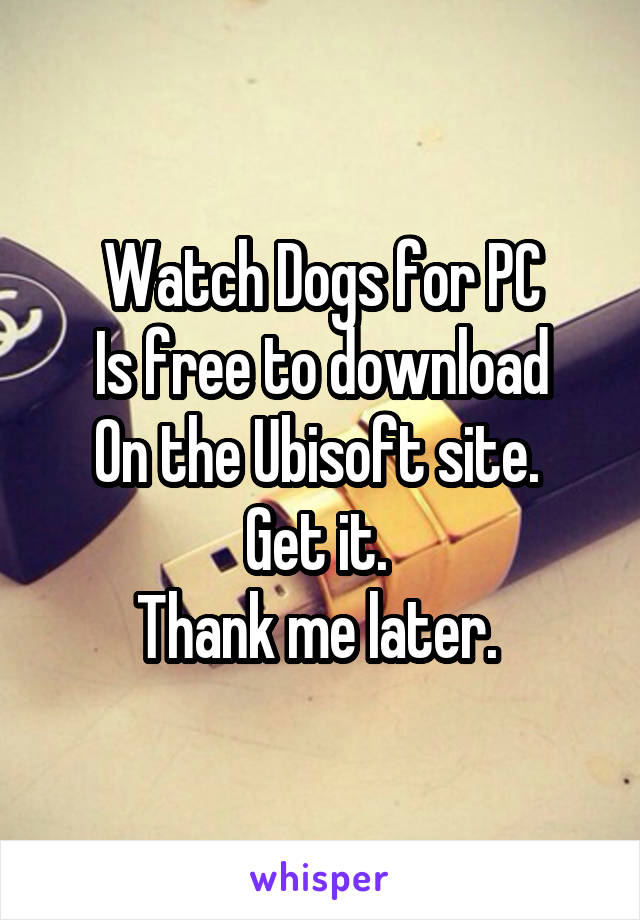 Watch Dogs for PC
Is free to download
On the Ubisoft site. 
Get it. 
Thank me later. 
