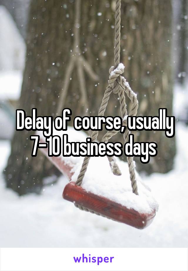 Delay of course, usually 7-10 business days 