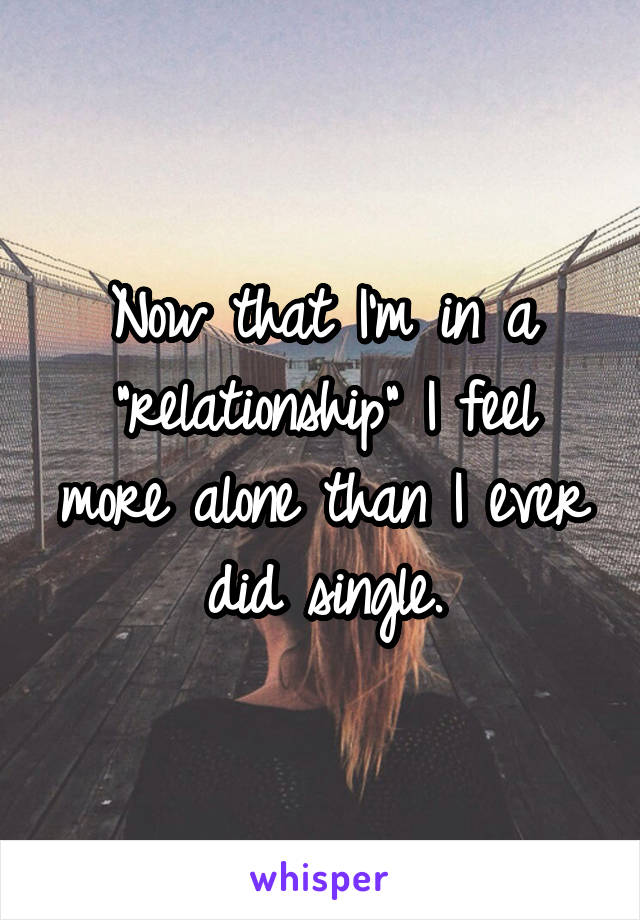 Now that I'm in a "relationship" I feel more alone than I ever did single.