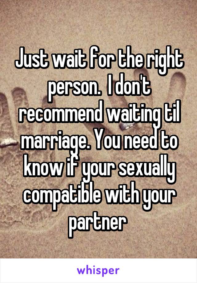 Just wait for the right person.  I don't recommend waiting til marriage. You need to know if your sexually compatible with your partner 