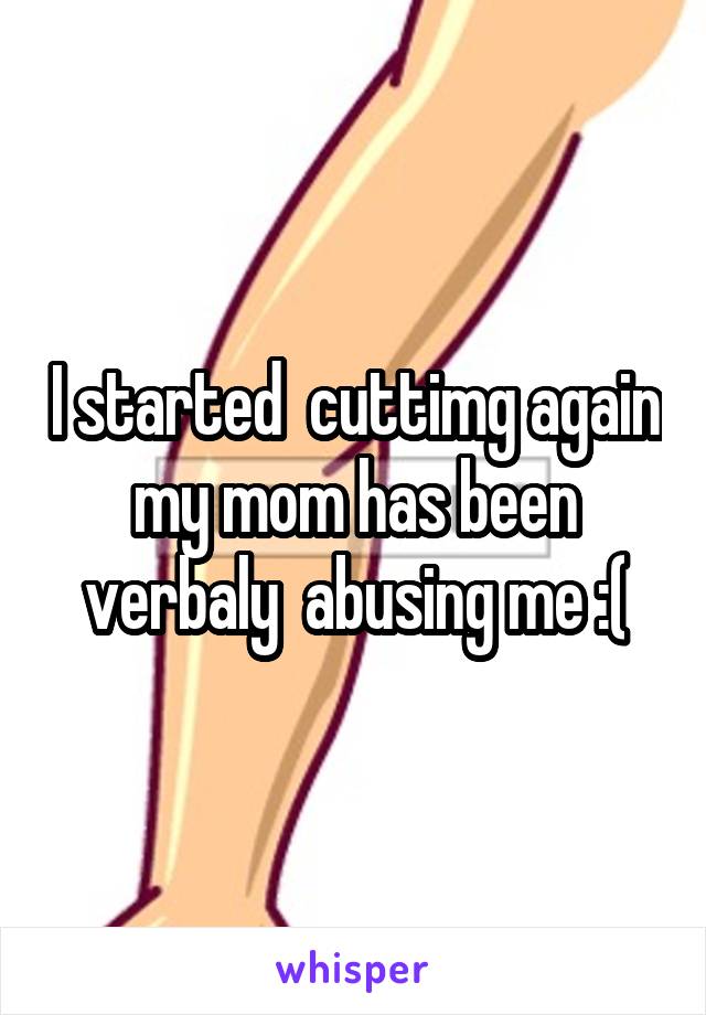 I started  cuttimg again my mom has been verbaly  abusing me :(