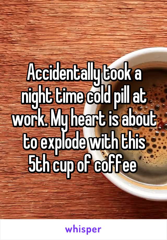 Accidentally took a night time cold pill at work. My heart is about to explode with this 5th cup of coffee 