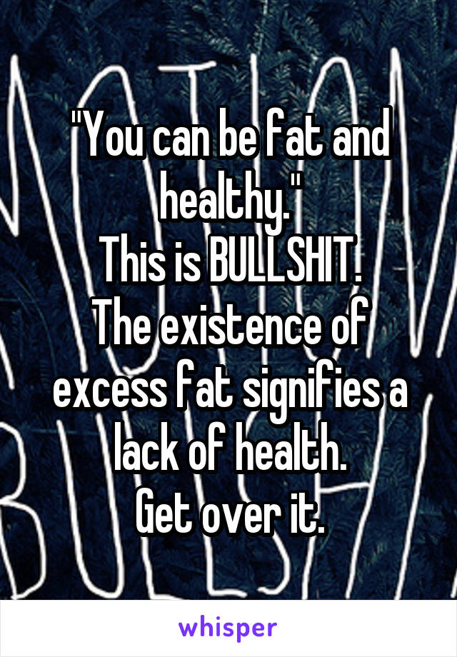 "You can be fat and healthy."
This is BULLSHIT.
The existence of excess fat signifies a lack of health.
Get over it.