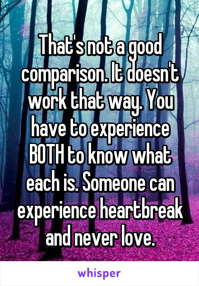 That's not a good comparison. It doesn't work that way. You have to experience BOTH to know what each is. Someone can experience heartbreak and never love.