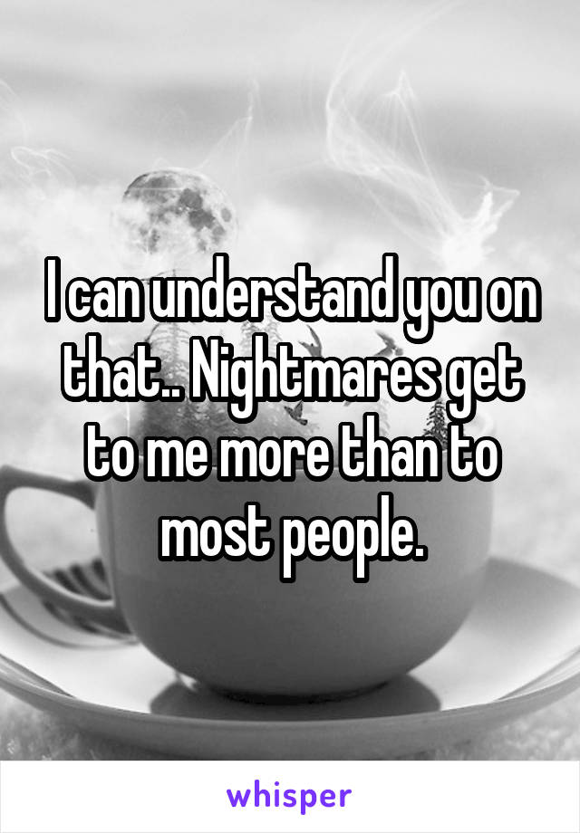 I can understand you on that.. Nightmares get to me more than to most people.