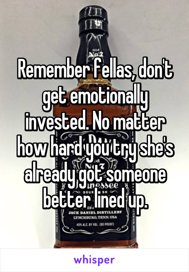 Remember fellas, don't get emotionally invested. No matter how hard you try she's already got someone better lined up.