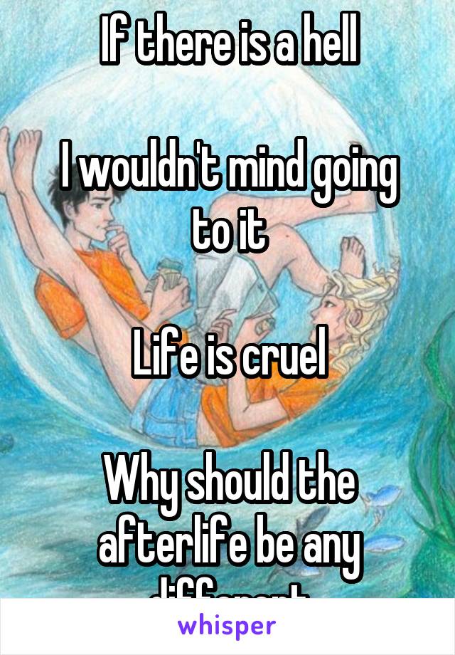 If there is a hell

I wouldn't mind going to it

Life is cruel

Why should the afterlife be any different