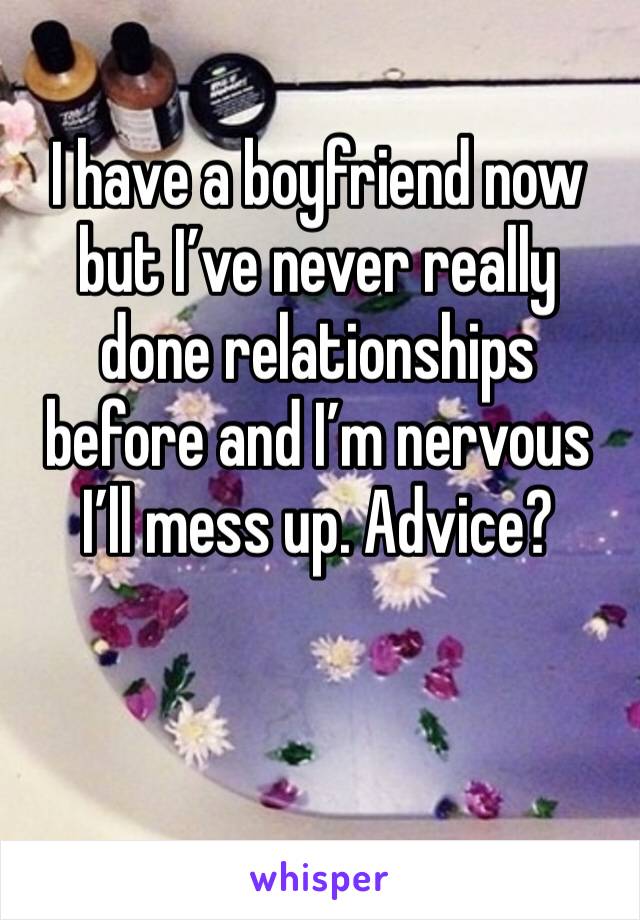 I have a boyfriend now but I’ve never really done relationships before and I’m nervous I’ll mess up. Advice?
