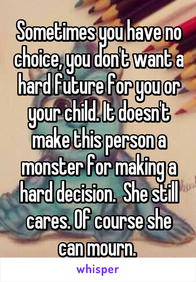Sometimes you have no choice, you don't want a hard future for you or your child. It doesn't make this person a monster for making a hard decision.  She still cares. Of course she can mourn. 
