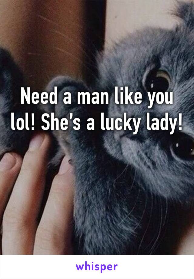 Need a man like you lol! She’s a lucky lady! 