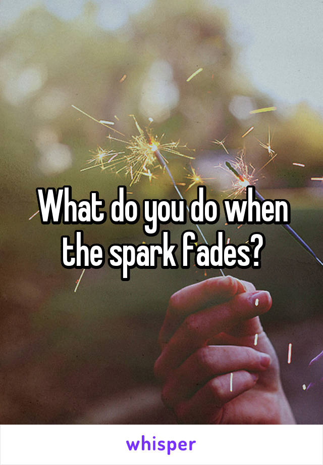 What do you do when the spark fades?