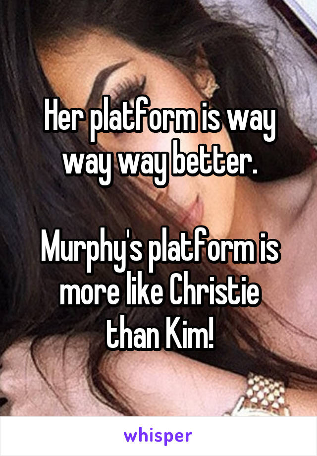 Her platform is way way way better.

Murphy's platform is more like Christie
than Kim!