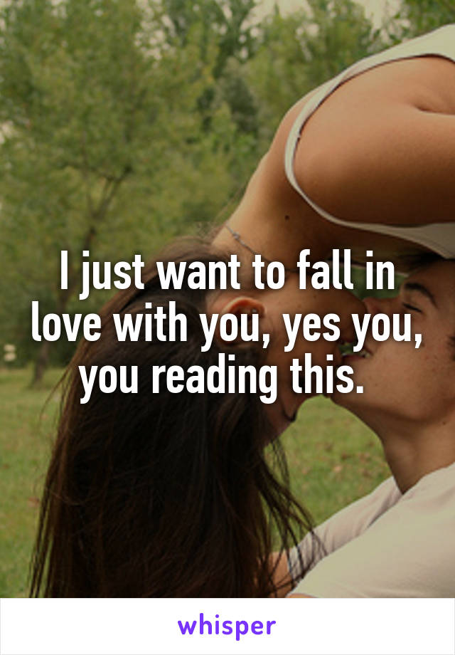 I just want to fall in love with you, yes you, you reading this. 