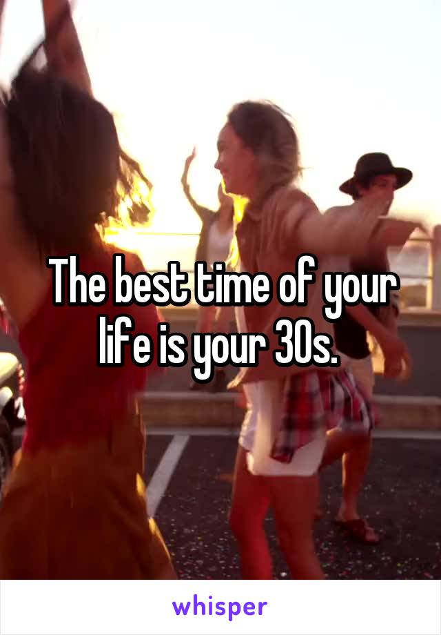 The best time of your life is your 30s. 
