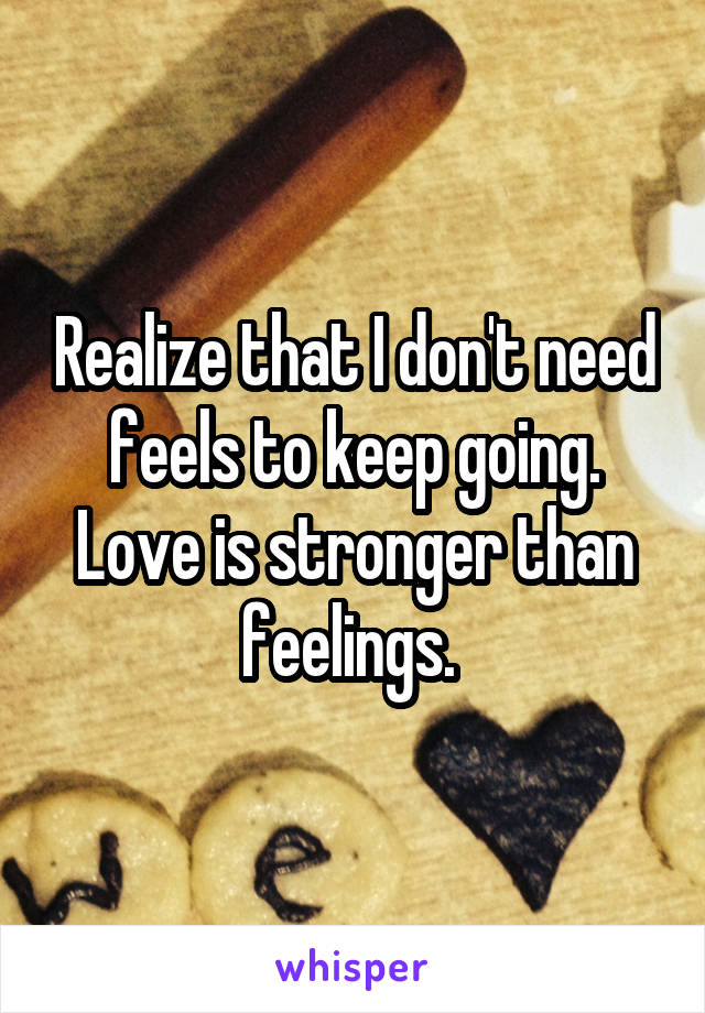 Realize that I don't need feels to keep going. Love is stronger than feelings. 
