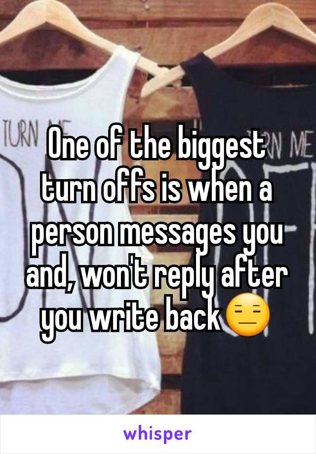 One of the biggest turn offs is when a person messages you and, won't reply after you write back😑