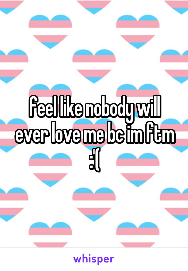 feel like nobody will ever love me bc im ftm :'(