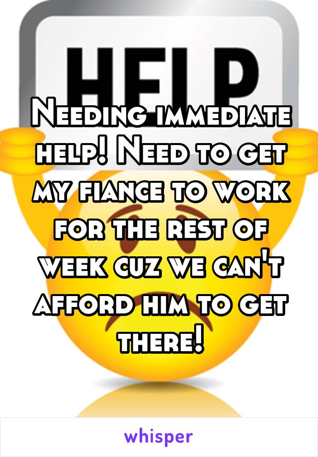 Needing immediate help! Need to get my fiance to work for the rest of week cuz we can't afford him to get there!