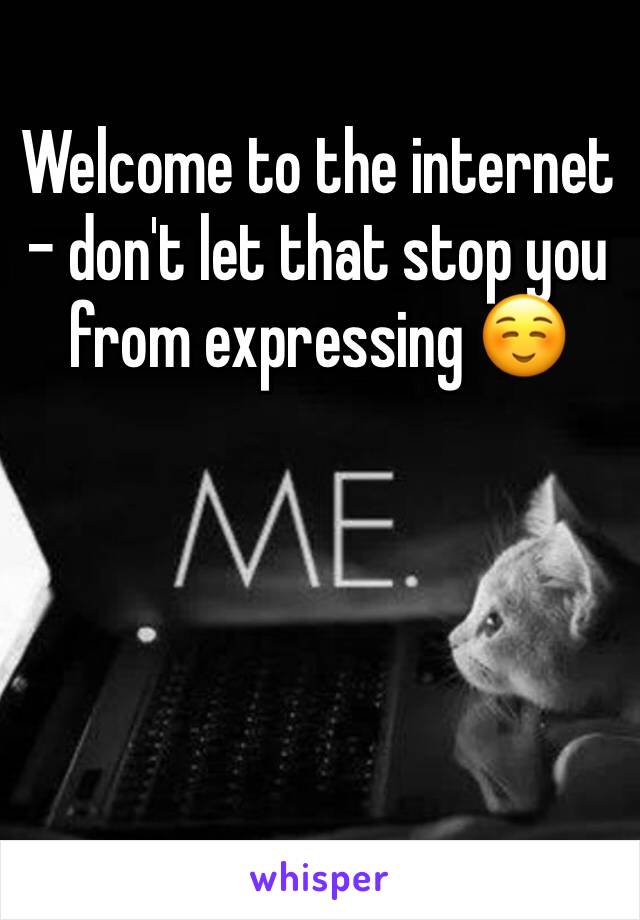 Welcome to the internet - don't let that stop you from expressing ☺️