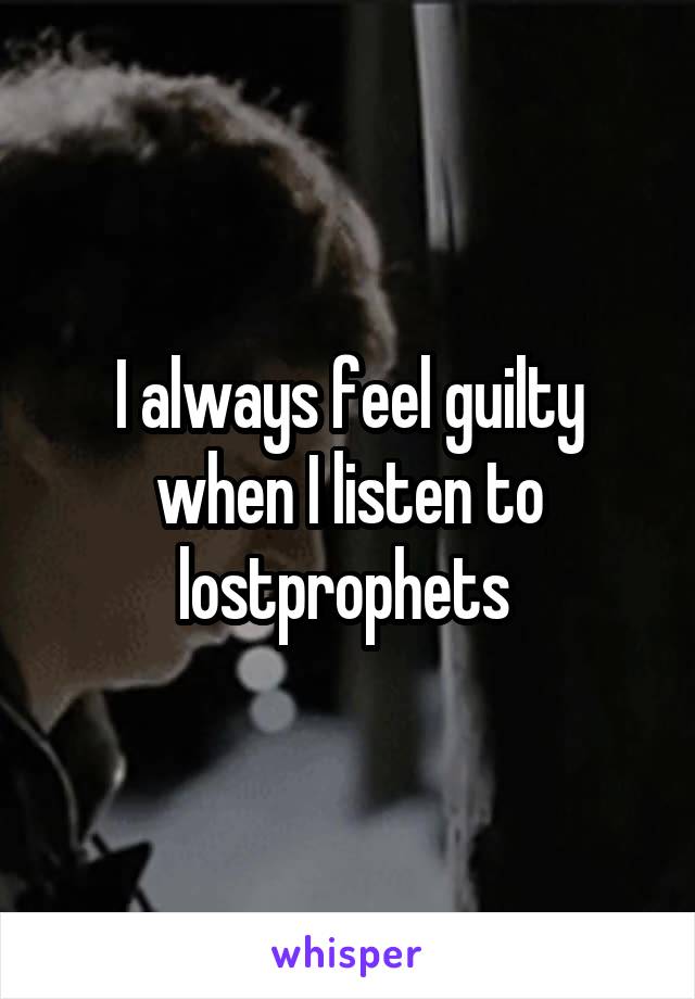 I always feel guilty when I listen to lostprophets 