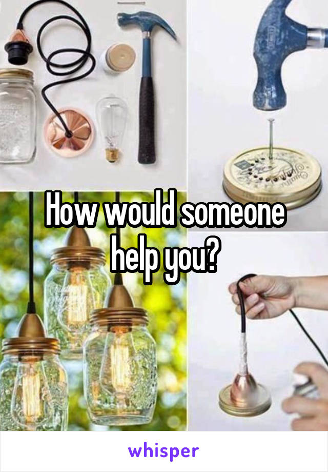 How would someone help you?