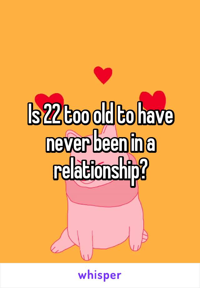 Is 22 too old to have never been in a relationship?