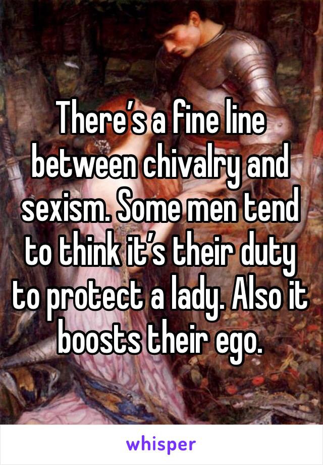 There’s a fine line between chivalry and sexism. Some men tend to think it’s their duty to protect a lady. Also it boosts their ego.