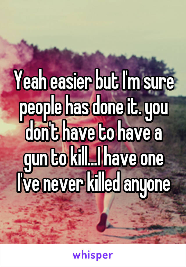 Yeah easier but I'm sure people has done it. you don't have to have a gun to kill...I have one I've never killed anyone