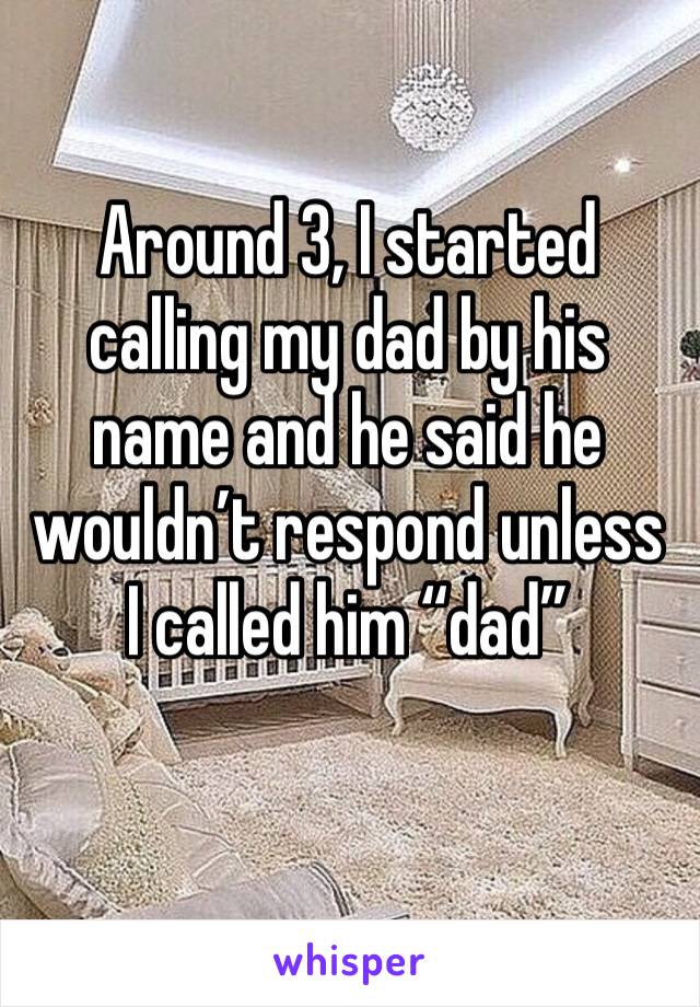 Around 3, I started calling my dad by his name and he said he wouldn’t respond unless I called him “dad”