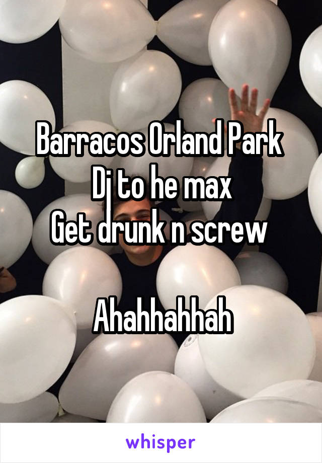 Barracos Orland Park 
Dj to he max
Get drunk n screw 

Ahahhahhah