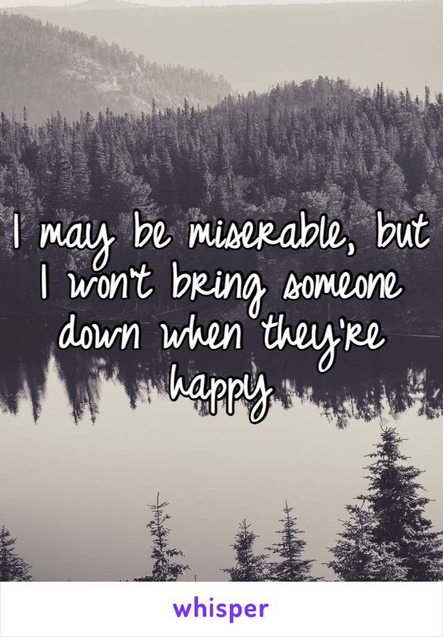 I may be miserable, but I won’t bring someone down when they’re happy 