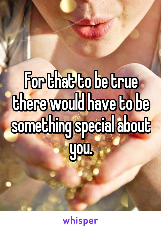 For that to be true there would have to be something special about you.