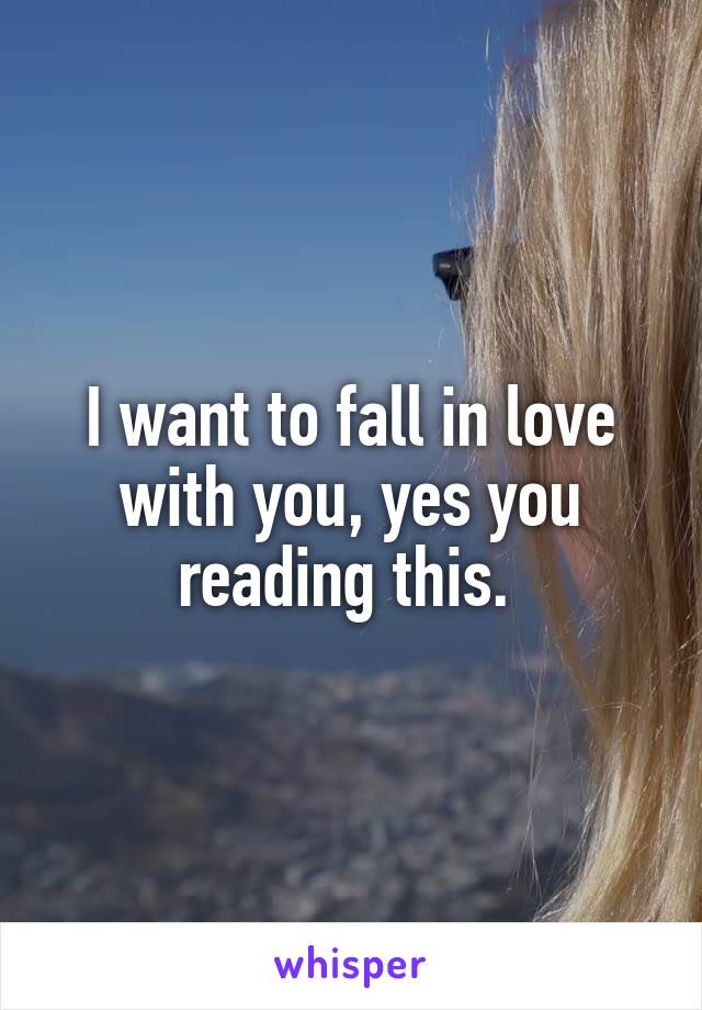 I want to fall in love with you, yes you reading this. 