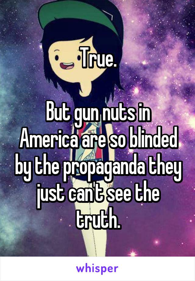 True.

But gun nuts in America are so blinded by the propaganda they just can't see the truth.
