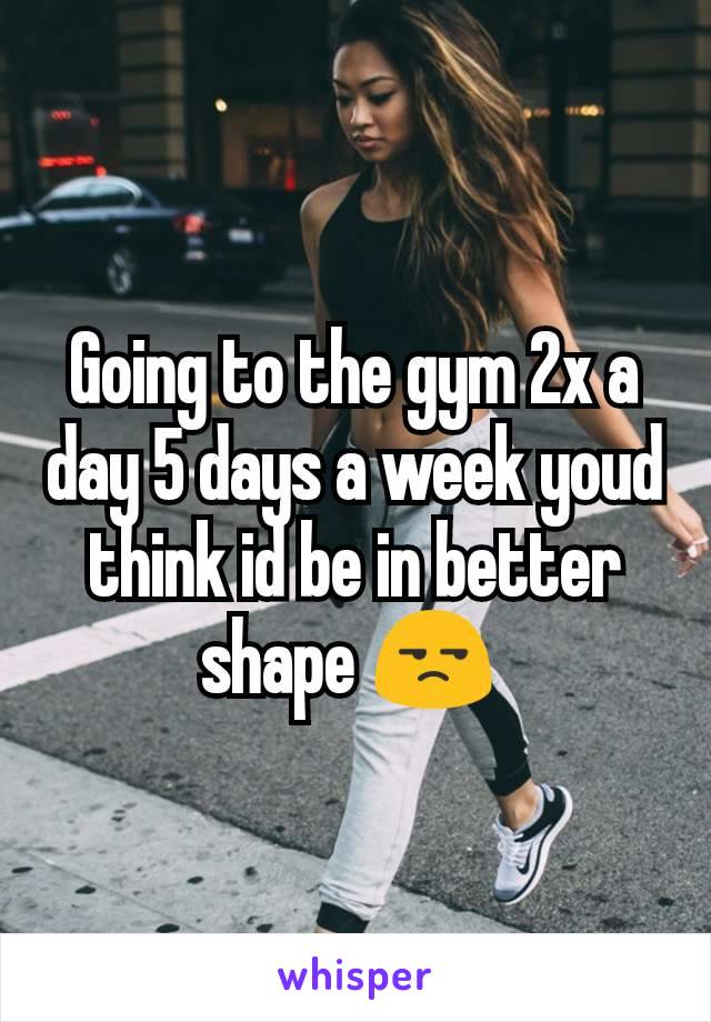 Going to the gym 2x a day 5 days a week youd think id be in better shape 😒 