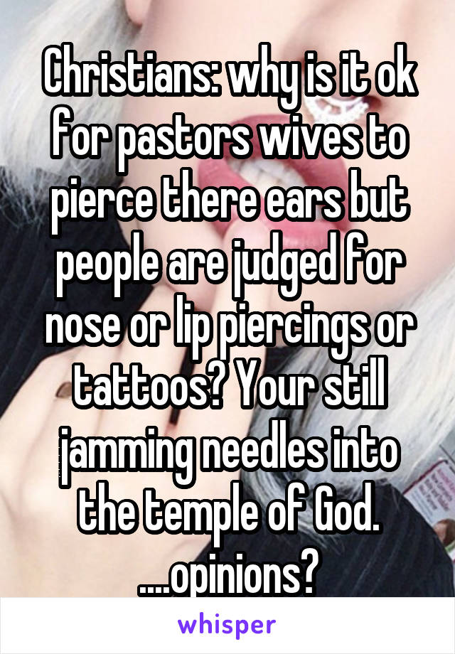 Christians: why is it ok for pastors wives to pierce there ears but people are judged for nose or lip piercings or tattoos? Your still jamming needles into the temple of God. ....opinions?