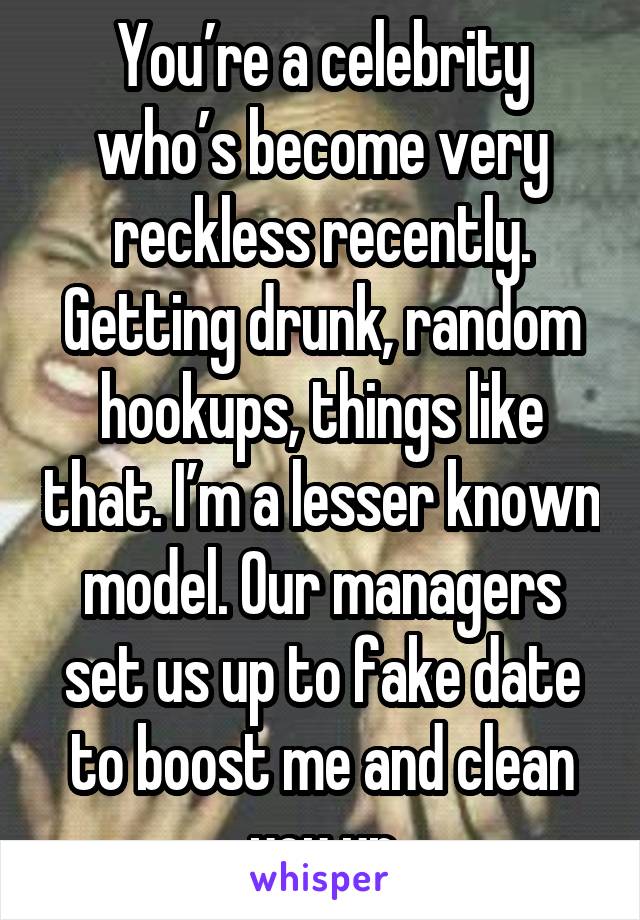 You’re a celebrity who’s become very reckless recently. Getting drunk, random hookups, things like that. I’m a lesser known model. Our managers set us up to fake date to boost me and clean you up