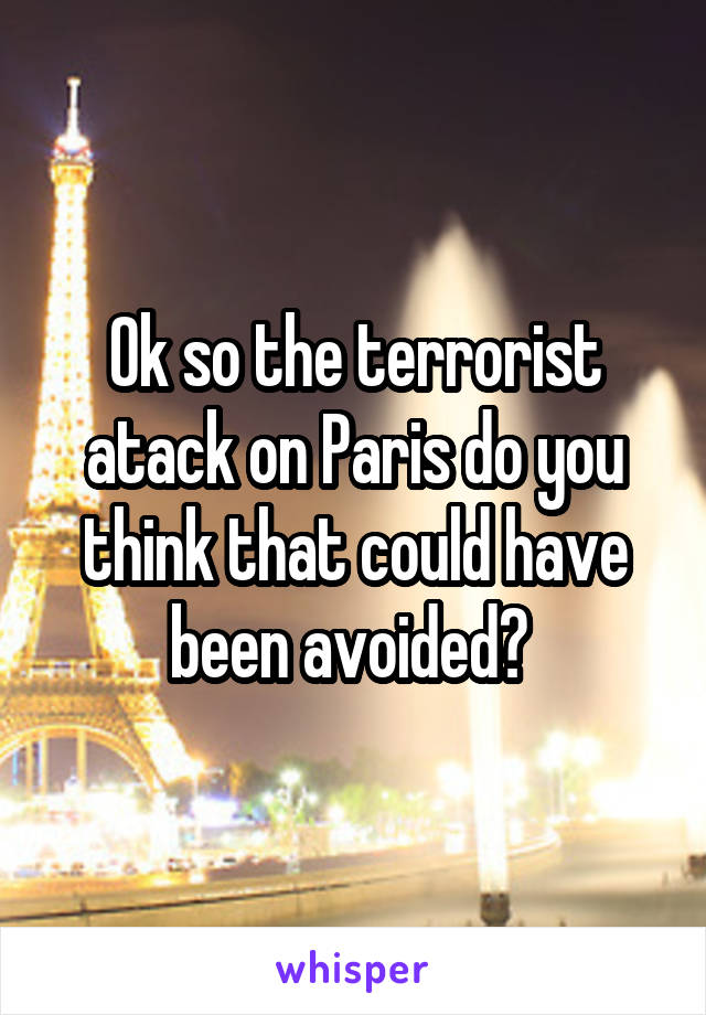 Ok so the terrorist atack on Paris do you think that could have been avoided? 