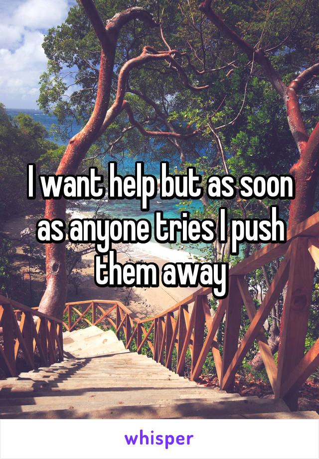 I want help but as soon as anyone tries I push them away