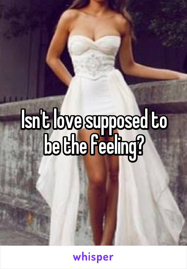 Isn't love supposed to be the feeling?