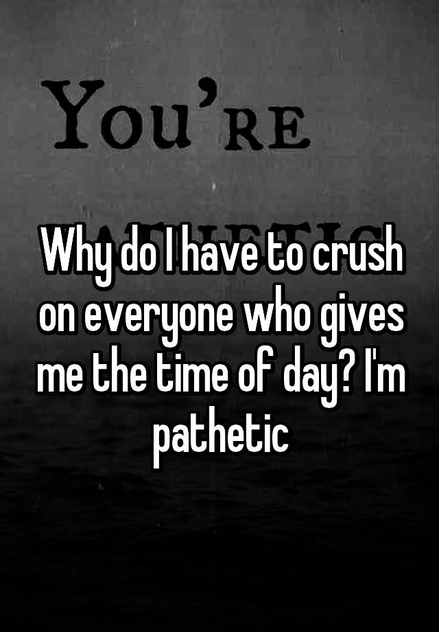 why-do-i-have-to-crush-on-everyone-who-gives-me-the-time-of-day-i-m